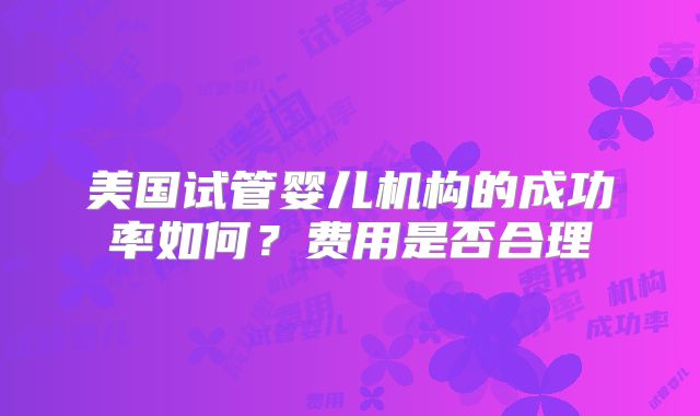 美国试管婴儿机构的成功率如何？费用是否合理