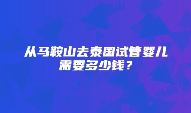 从马鞍山去泰国试管婴儿需要多少钱？
