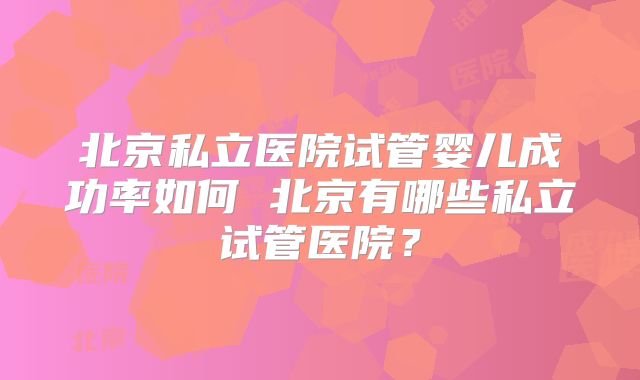 北京私立医院试管婴儿成功率如何 北京有哪些私立试管医院？