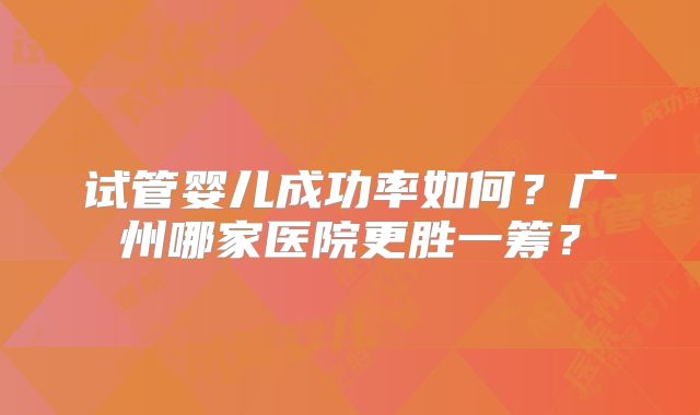 试管婴儿成功率如何？广州哪家医院更胜一筹？