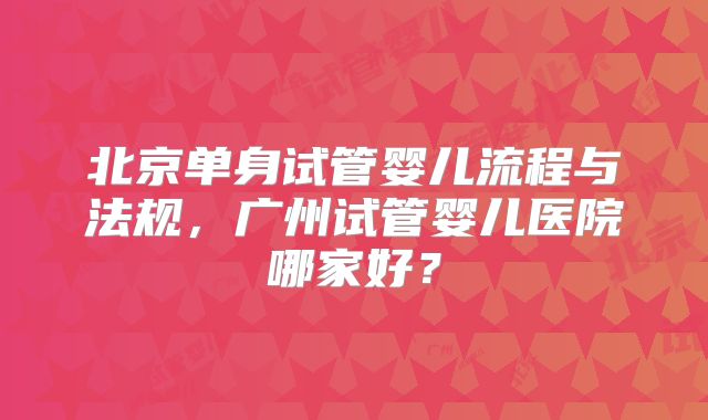 北京单身试管婴儿流程与法规,广州试管婴儿医院哪家好?