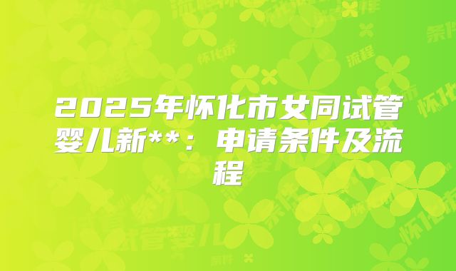 2025年怀化市女同试管婴儿新**：申请条件及流程
