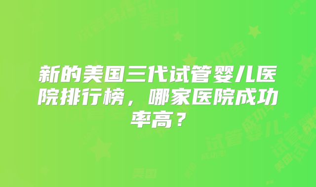新的美国三代试管婴儿医院排行榜,哪家医院成功率高?