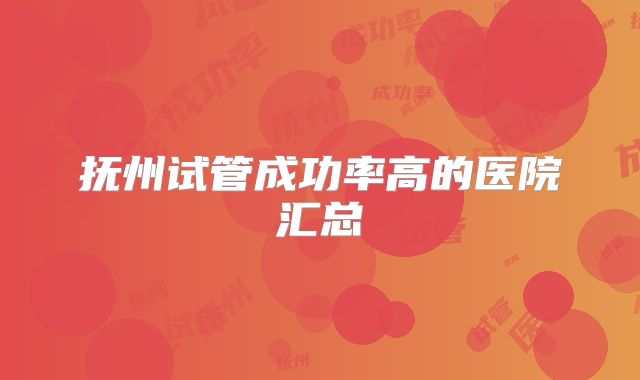 抚州试管成功率高的医院汇总