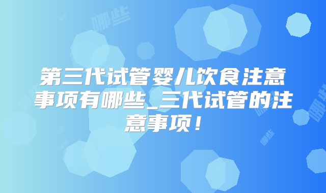 第三代试管婴儿饮食注意事项有哪些_三代试管的注意事项！