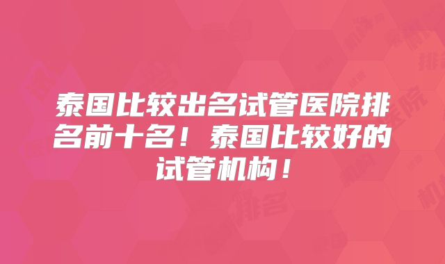 泰国比较出名试管医院排名前十名!泰国比较好的试管机构!