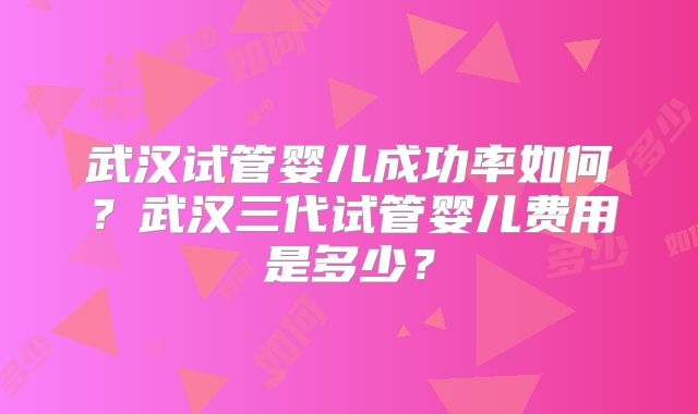 武汉试管婴儿成功率如何？武汉三代试管婴儿费用是多少？