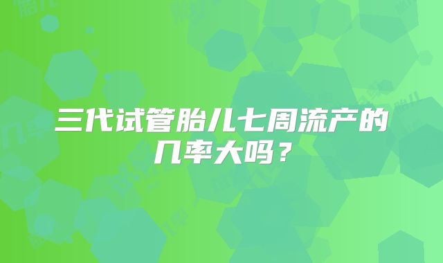 三代试管胎儿七周流产的几率大吗?