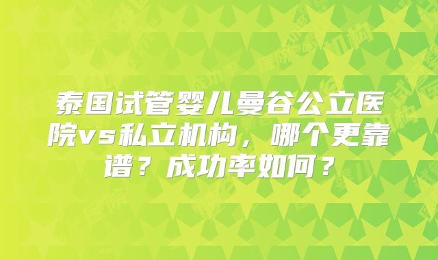 泰国试管婴儿曼谷公立医院vs私立机构,哪个更靠谱?成功率如何?