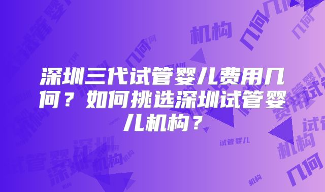 深圳三代试管婴儿费用几何?如何挑选深圳试管婴儿机构?