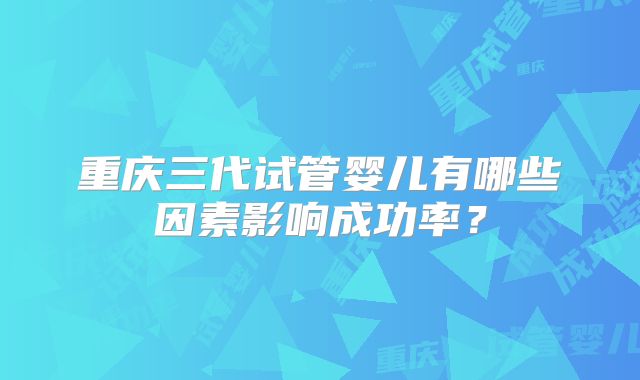 重庆三代试管婴儿有哪些因素影响成功率?