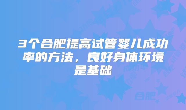 3个合肥提高试管婴儿成功率的方法,良好身体环境是基础