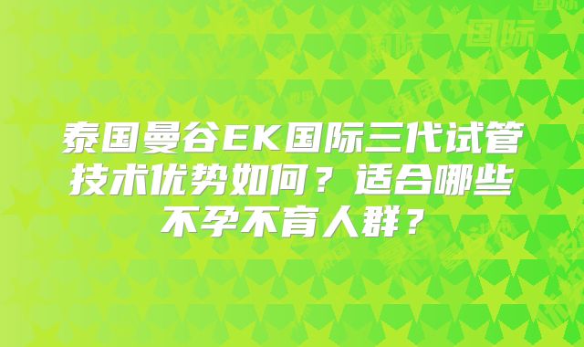 泰国曼谷EK国际三代试管技术优势如何?适合哪些不孕不育人群?