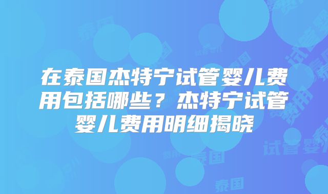 在泰国杰特宁试管婴儿费用包括哪些?杰特宁试管婴儿费用明细揭晓