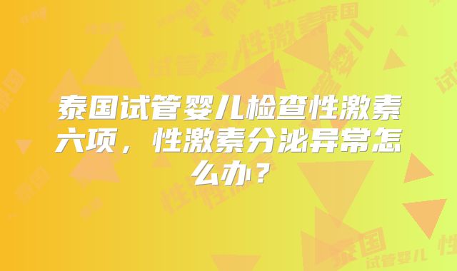 泰国试管婴儿检查性激素六项,性激素分泌异常怎么办?