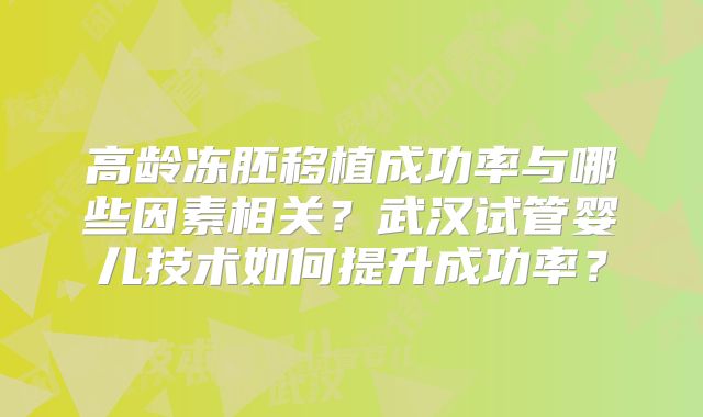 高龄冻胚移植成功率与哪些因素相关?武汉试管婴儿技术如何提升成功率?