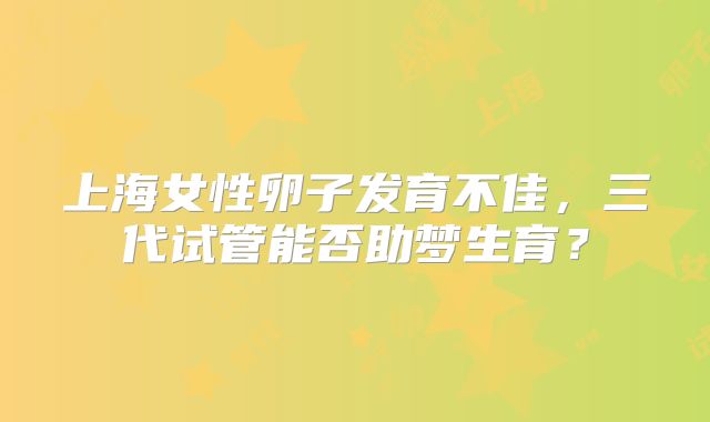 上海女性卵子发育不佳，三代试管能否助梦生育？