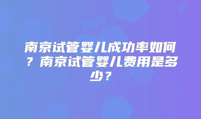 南京试管婴儿成功率如何？南京试管婴儿费用是多少？