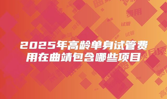 2025年高龄单身试管费用在曲靖包含哪些项目
