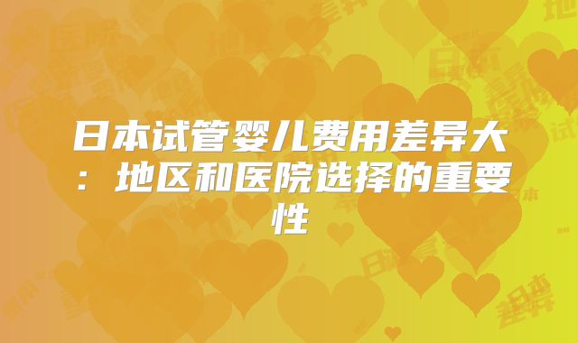 日本试管婴儿费用差异大:地区和医院选择的重要性