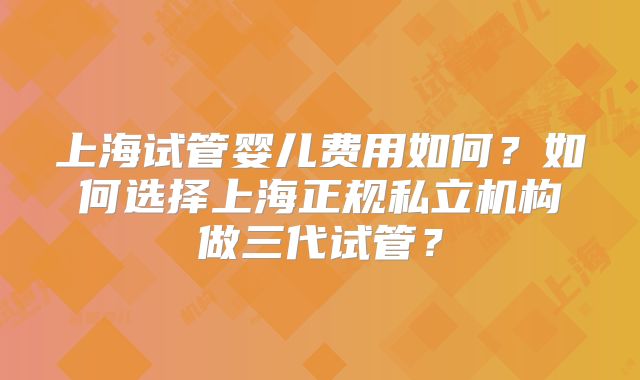 上海试管婴儿费用如何?如何选择上海正规私立机构做三代试管?