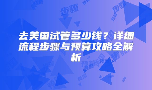 去美国试管多少钱?详细流程步骤与预算攻略全解析