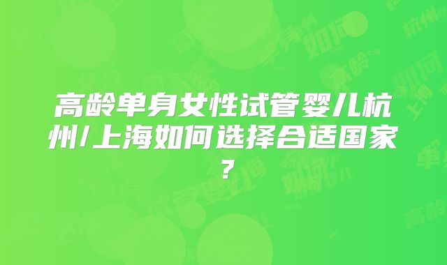 高龄单身女性试管婴儿杭州/上海如何选择合适国家?
