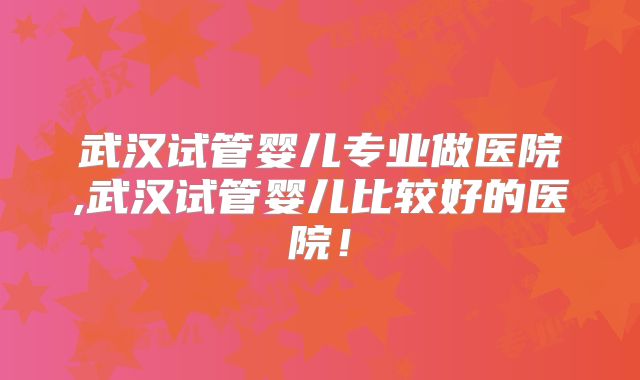 武汉试管婴儿专业做医院,武汉试管婴儿比较好的医院！