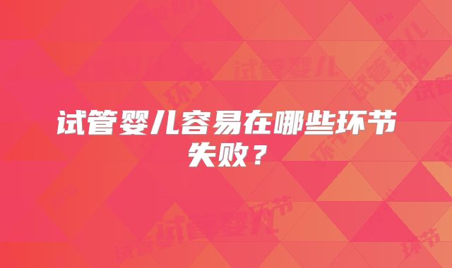 试管婴儿容易在哪些环节失败?