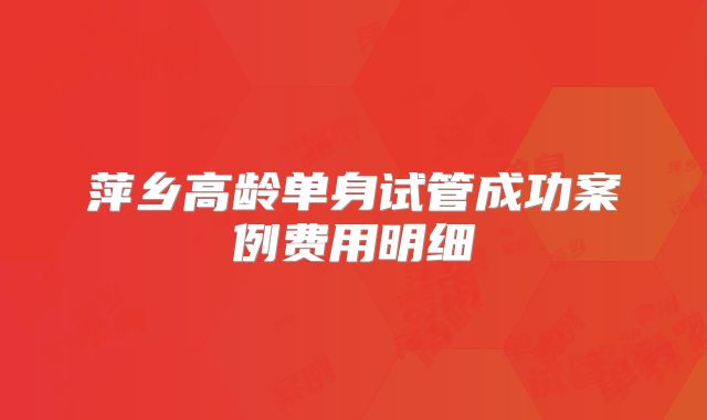 萍乡高龄单身试管成功案例费用明细