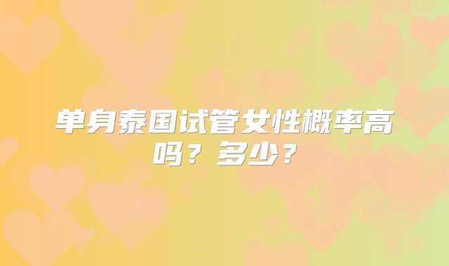 单身泰国试管女性概率高吗？多少？