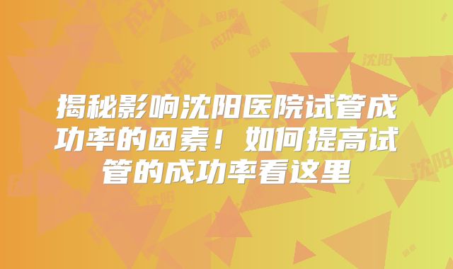 揭秘影响沈阳医院试管成功率的因素！如何提高试管的成功率看这里