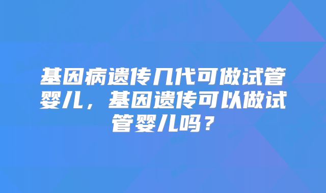 基因病遗传几代可做试管婴儿,基因遗传可以做试管婴儿吗?