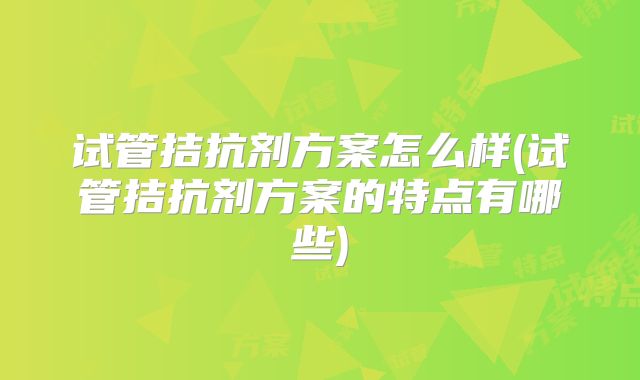 试管拮抗剂方案怎么样(试管拮抗剂方案的特点有哪些)