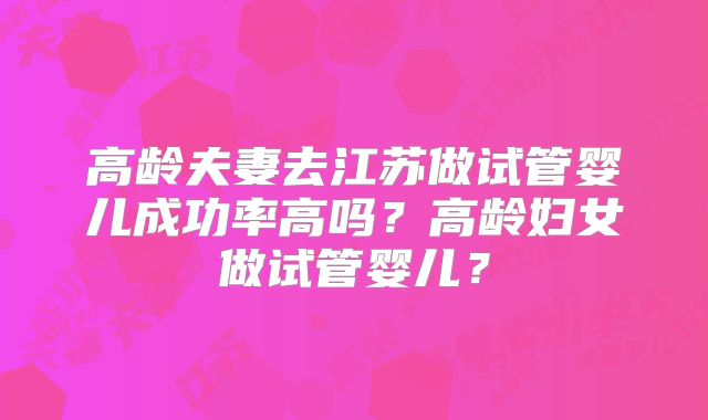 高龄夫妻去江苏做试管婴儿成功率高吗?高龄妇女做试管婴儿?