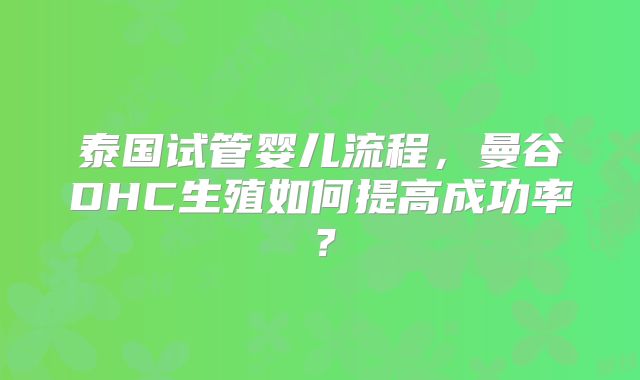 泰国试管婴儿流程,曼谷DHC生殖如何提高成功率?
