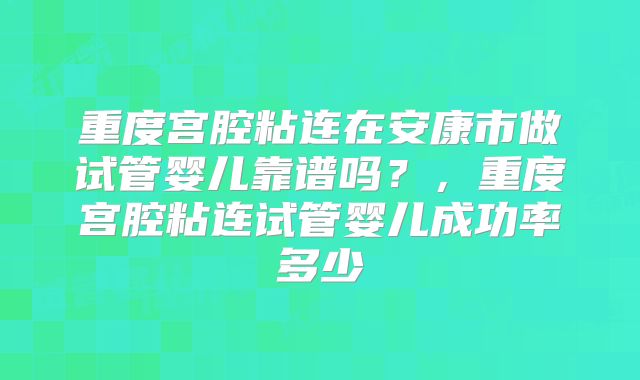重度宫腔粘连在安康市做试管婴儿靠谱吗?,重度宫腔粘连试管婴儿成功率多少