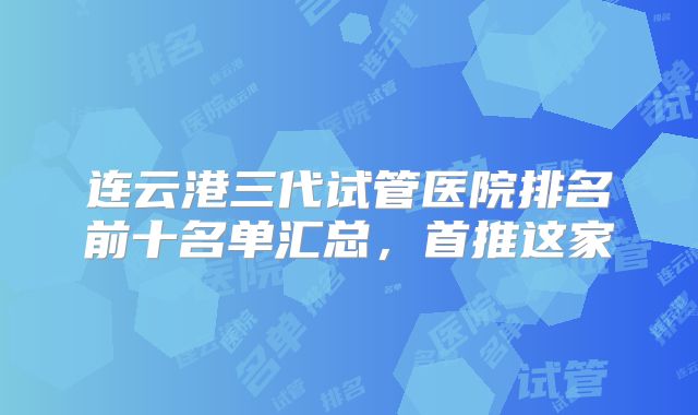 连云港三代试管医院排名前十名单汇总，首推这家