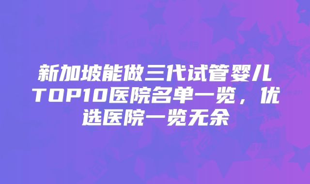 新加坡能做三代试管婴儿TOP10医院名单一览，优选医院一览无余