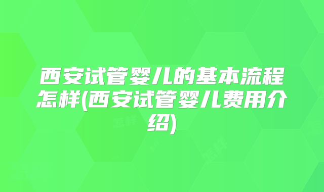 西安试管婴儿的基本流程怎样(西安试管婴儿费用介绍)
