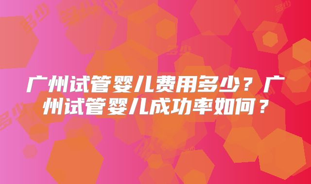 广州试管婴儿费用多少?广州试管婴儿成功率如何?