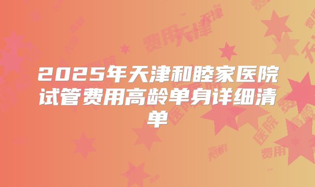 2025年天津和睦家医院试管费用高龄单身详细清单