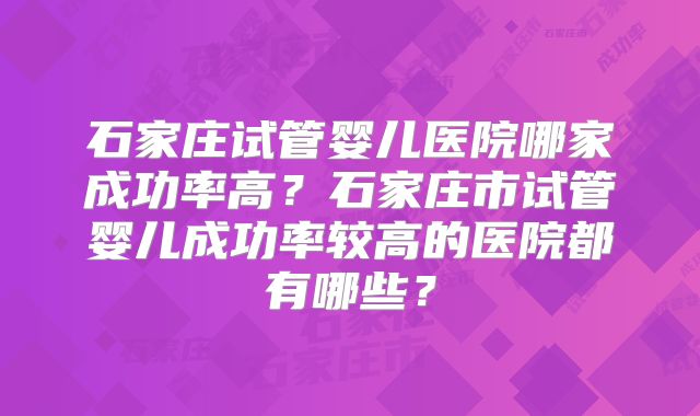 石家庄试管婴儿医院哪家成功率高?石家庄市试管婴儿成功率较高的医院都有哪些?