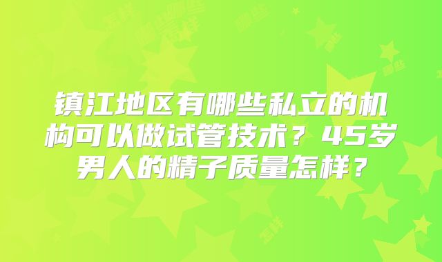 镇江地区有哪些私立的机构可以做试管技术？45岁男人的精子质量怎样？