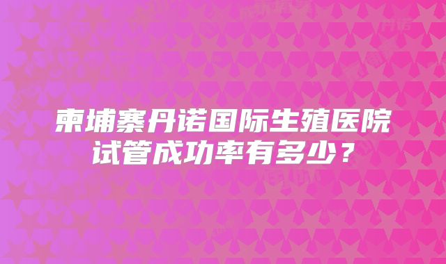 柬埔寨丹诺国际生殖医院试管成功率有多少?