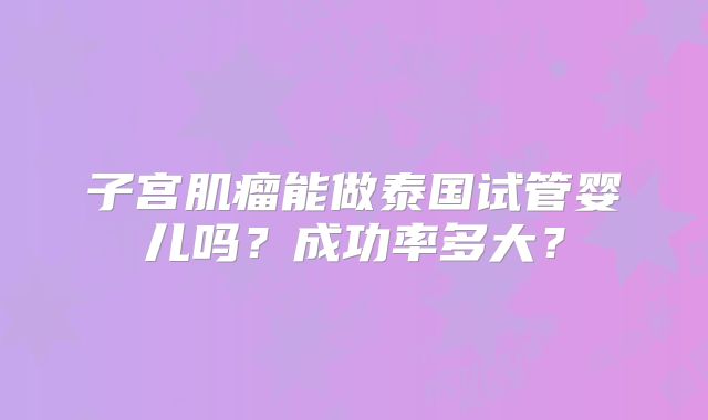 子宫肌瘤能做泰国试管婴儿吗?成功率多大?