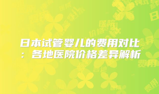 日本试管婴儿的费用对比:各地医院价格差异解析