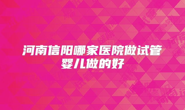 河南信阳哪家医院做试管婴儿做的好