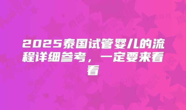 2025泰国试管婴儿的流程详细参考，一定要来看看