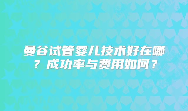 曼谷试管婴儿技术好在哪？成功率与费用如何？